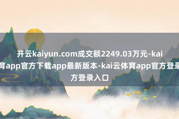 开云kaiyun.com成交额2249.03万元-kai云体育app官方下载app最新版本-kai云体育app官方登录入口