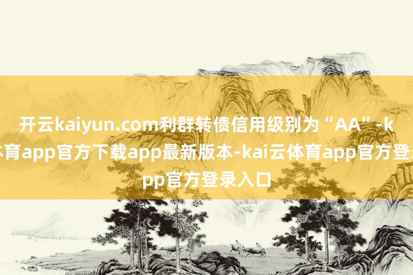 开云kaiyun.com利群转债信用级别为“AA”-kai云体育app官方下载app最新版本-kai云体育app官方登录入口