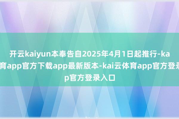 开云kaiyun本奉告自2025年4月1日起推行-kai云体育app官方下载app最新版本-kai云体育app官方登录入口