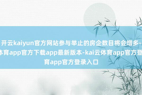 开云kaiyun官方网站参与举止的房企数目将会增多-kai云体育app官方下载app最新版本-kai云体育app官方登录入口