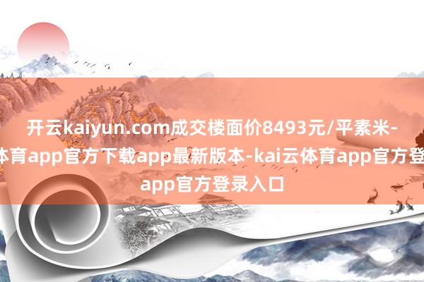 开云kaiyun.com成交楼面价8493元/平素米-kai云体育app官方下载app最新版本-kai云体育app官方登录入口