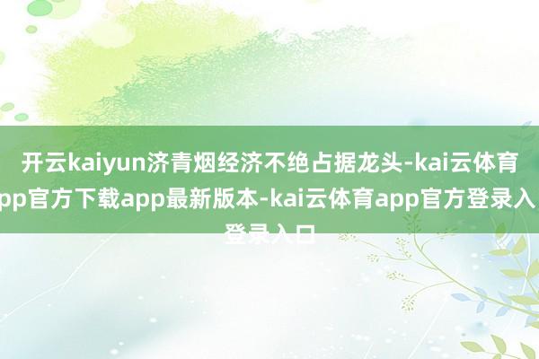 开云kaiyun济青烟经济不绝占据龙头-kai云体育app官方下载app最新版本-kai云体育app官方登录入口
