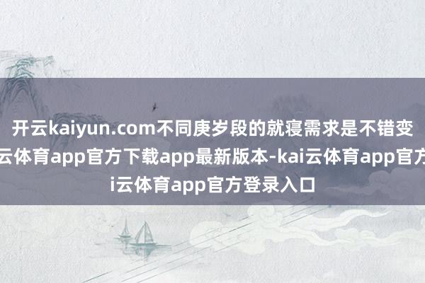 开云kaiyun.com不同庚岁段的就寝需求是不错变化的-k