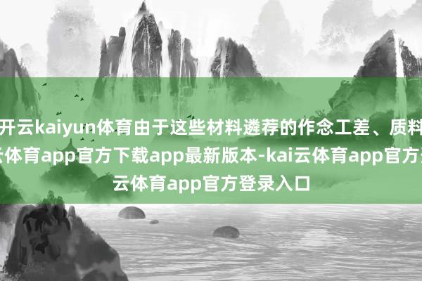 开云kaiyun体育由于这些材料遴荐的作念工差、质料差-ka