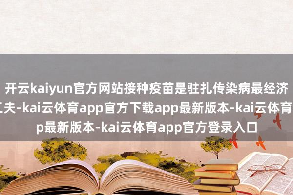 开云kaiyun官方网站接种疫苗是驻扎传染病最经济、安全、有