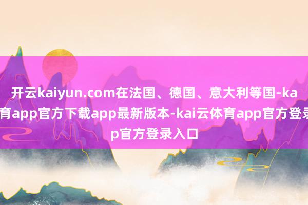 开云kaiyun.com在法国、德国、意大利等国-kai云体育app官方下载app最新版本-kai云体育app官方登录入口