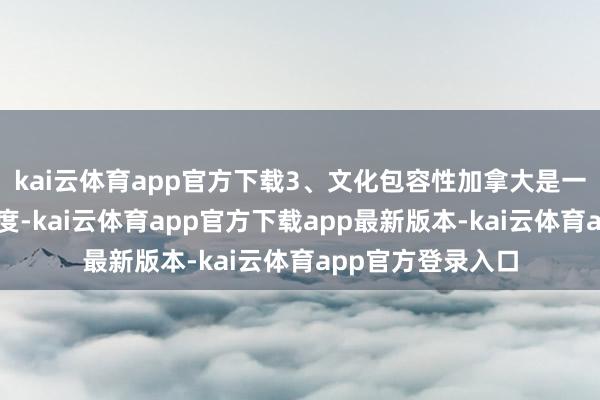 kai云体育app官方下载3、文化包容性加拿大是一个多元文化的国度-kai云体育app官方下载app最新版本-kai云体育app官方登录入口