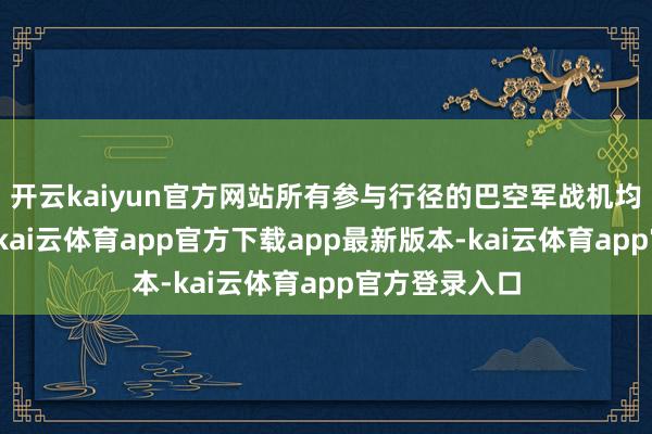 开云kaiyun官方网站所有参与行径的巴空军战机均已安全复返-kai云体育app官方下载app最新版本-kai云体育app官方登录入口