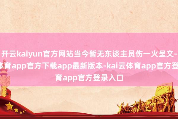 开云kaiyun官方网站当今暂无东谈主员伤一火呈文-kai云体育app官方下载app最新版本-kai云体育app官方登录入口