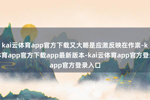 kai云体育app官方下载又大略是应激反映在作祟-kai云体育app官方下载app最新版本-kai云体育app官方登录入口