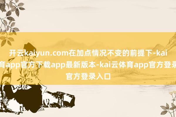 开云kaiyun.com在加点情况不变的前提下-kai云体育app官方下载app最新版本-kai云体育app官方登录入口