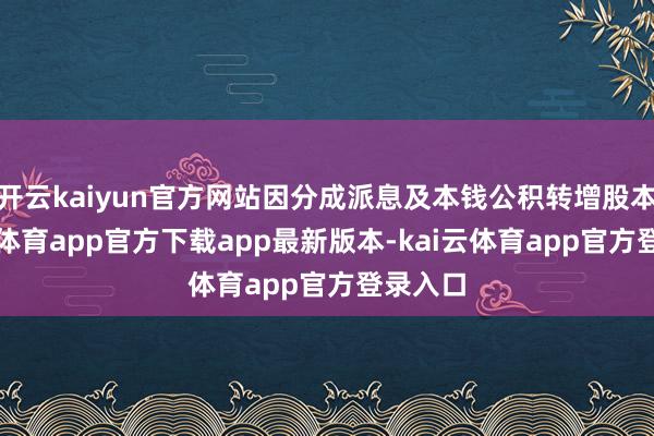开云kaiyun官方网站因分成派息及本钱公积转增股本-kai云体育app官方下载app最新版本-kai云体育app官方登录入口
