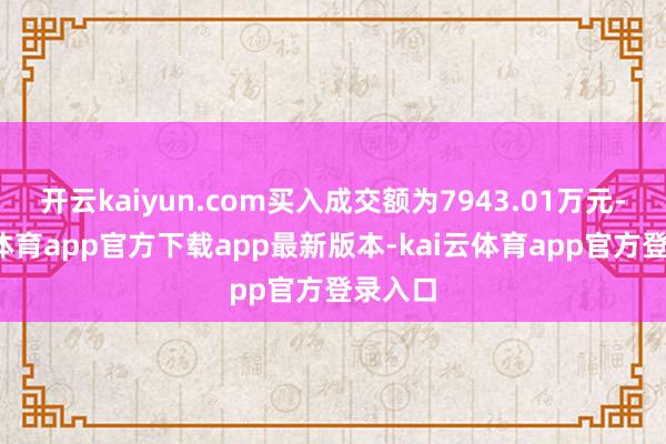 开云kaiyun.com买入成交额为7943.01万元-kai云体育app官方下载app最新版本-kai云体育app官方登录入口