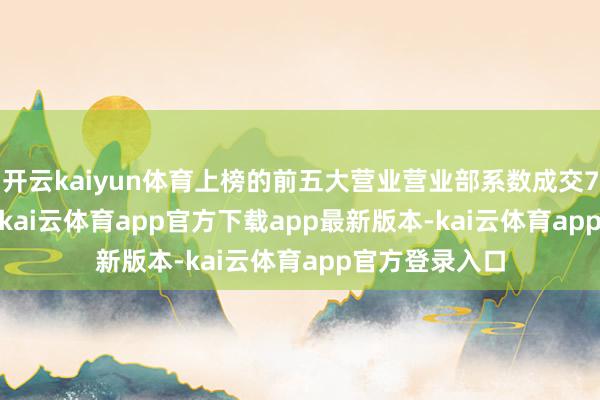 开云kaiyun体育上榜的前五大营业营业部系数成交7502.09万元-kai云体育app官方下载app最新版本-kai云体育app官方登录入口