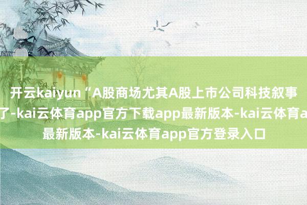 开云kaiyun“A股商场尤其A股上市公司科技叙事的逻辑越来