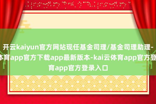 开云kaiyun官方网站现任基金司理/基金司理助理-kai云