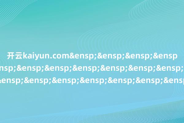 开云kaiyun.com&ensp;&ens