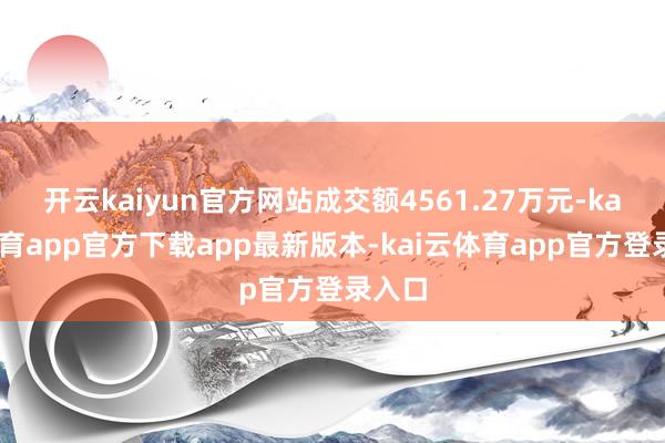 开云kaiyun官方网站成交额4561.27万元-kai云体育app官方下载app最新版本-kai云体育app官方登录入口