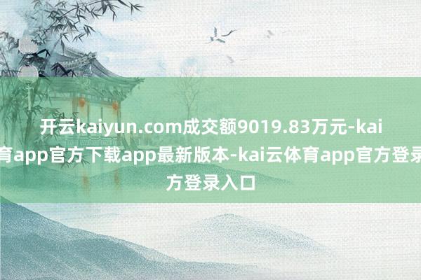 开云kaiyun.com成交额9019.83万元-kai云体育app官方下载app最新版本-kai云体育app官方登录入口