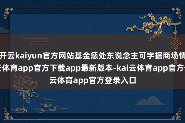 开云kaiyun官方网站基金惩处东说念主可字据商场情况-ka
