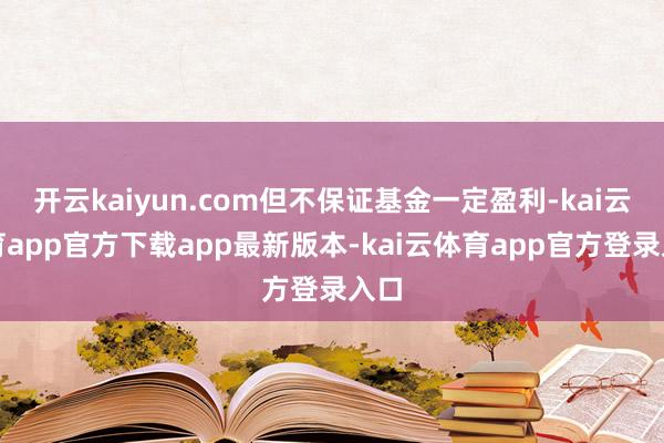 开云kaiyun.com但不保证基金一定盈利-kai云体育a