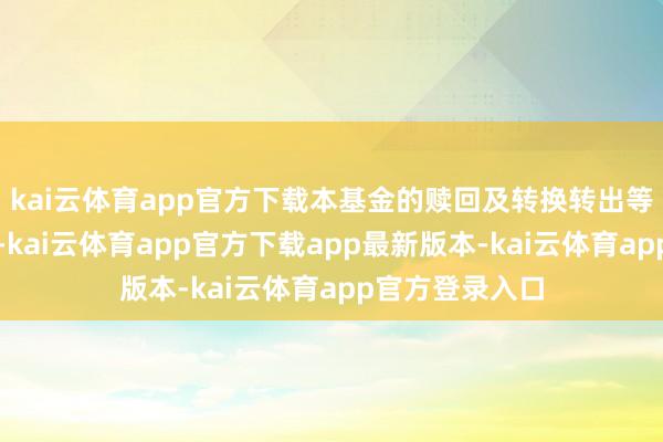 kai云体育app官方下载本基金的赎回及转换转出等业务广阔办