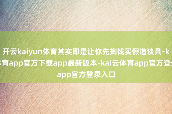 开云kaiyun体育其实即是让你先掏钱买假造谈具-kai云体育app官方下载app最新版本-kai云体育app官方登录入口