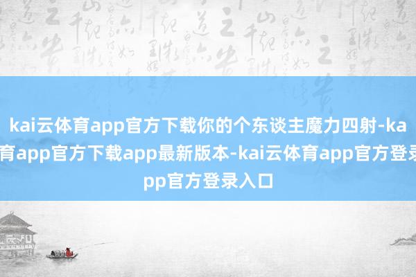 kai云体育app官方下载你的个东谈主魔力四射-kai云体育