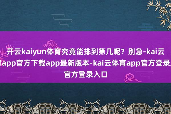 开云kaiyun体育究竟能排到第几呢？别急-kai云体育ap