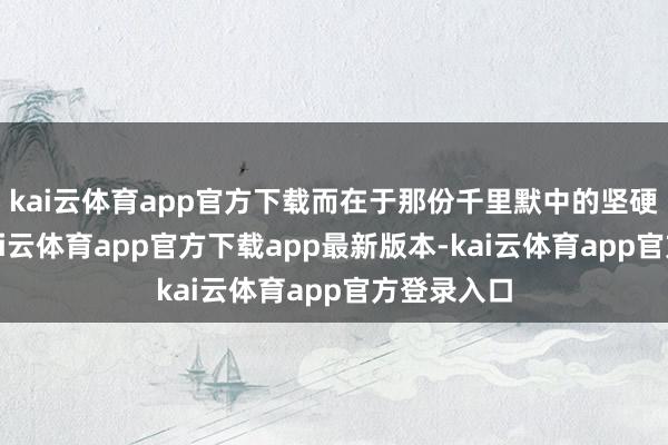 kai云体育app官方下载而在于那份千里默中的坚硬与执着-k