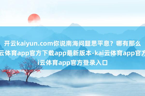 开云kaiyun.com你说南海问题思平息？哪有那么释怀-k