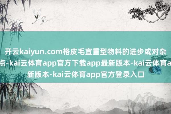 开云kaiyun.com格皮毛宜重型物料的进步或对杂音条件较