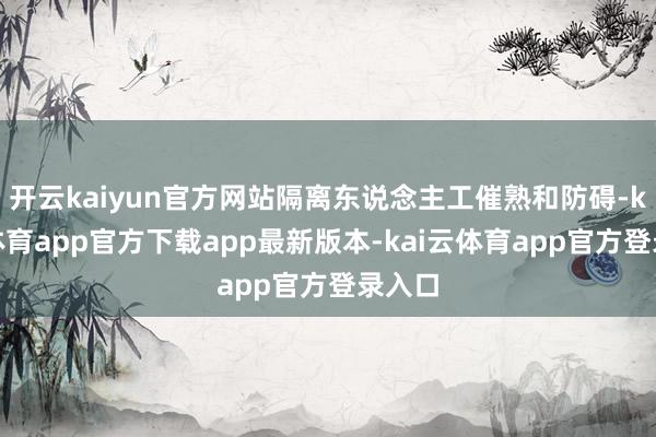 开云kaiyun官方网站隔离东说念主工催熟和防碍-kai云体