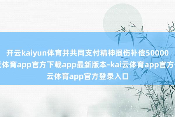 开云kaiyun体育并共同支付精神损伤补偿50000元-ka