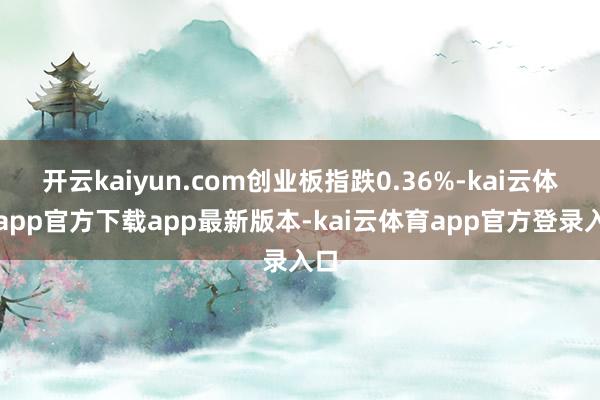 开云kaiyun.com创业板指跌0.36%-kai云体育a