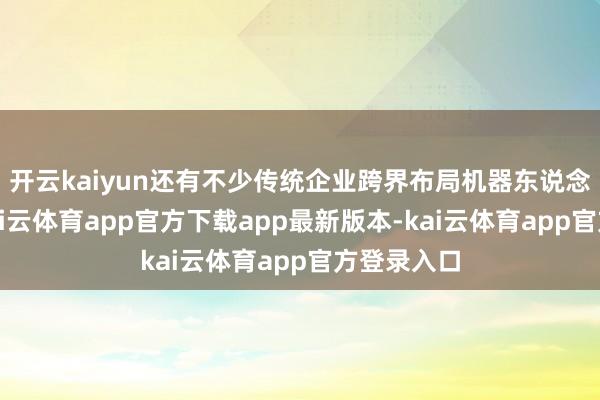 开云kaiyun还有不少传统企业跨界布局机器东说念主限度-k