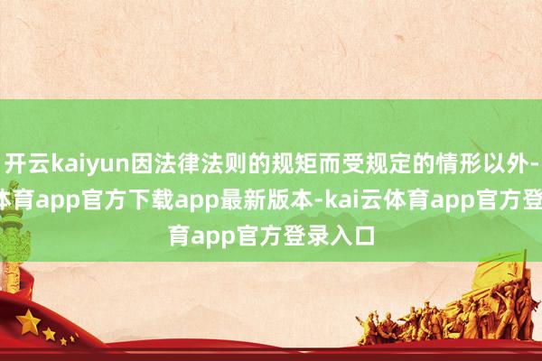 开云kaiyun因法律法则的规矩而受规定的情形以外-kai云