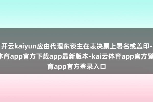 开云kaiyun应由代理东谈主在表决票上署名或盖印-kai云
