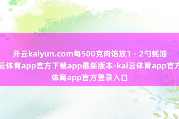 开云kaiyun.com每500克肉馅放1 - 2勺蚝油即可