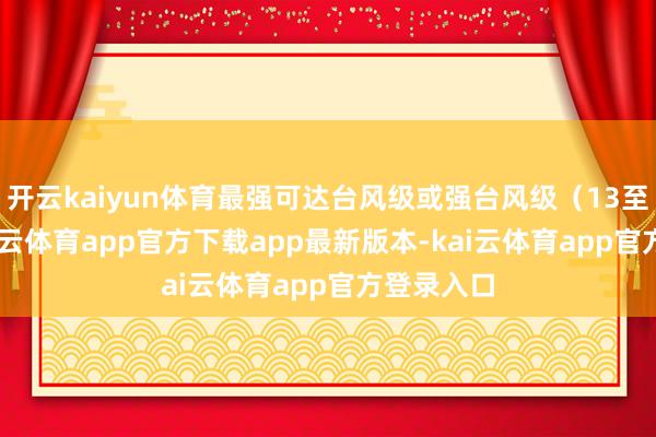 开云kaiyun体育最强可达台风级或强台风级（13至14级-