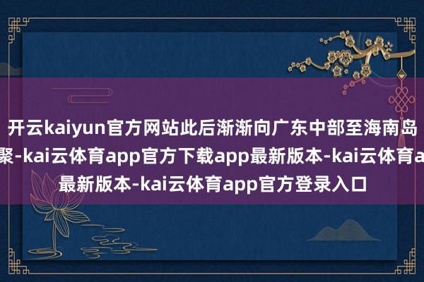 开云kaiyun官方网站此后渐渐向广东中部至海南岛东部一带沿