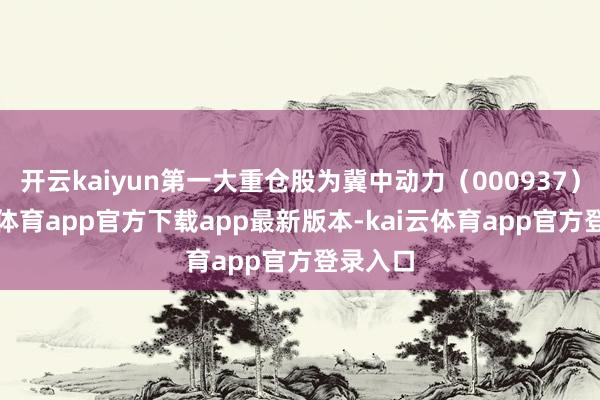 开云kaiyun第一大重仓股为冀中动力（000937）-ka
