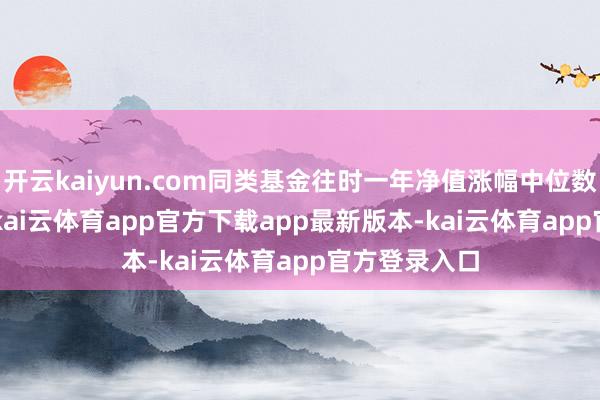 开云kaiyun.com同类基金往时一年净值涨幅中位数为25