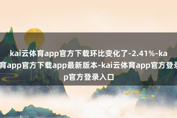kai云体育app官方下载环比变化了-2.41%-kai云体
