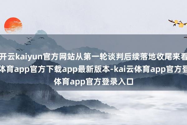 开云kaiyun官方网站从第一轮谈判后续落地收尾来看-kai