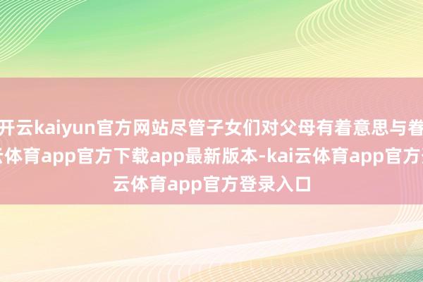 开云kaiyun官方网站尽管子女们对父母有着意思与眷注-kai云体育app官方下载app最新版本-kai云体育app官方登录入口