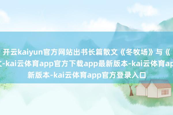开云kaiyun官方网站出书长篇散文《冬牧场》与《羊谈》系列散文-kai云体育app官方下载app最新版本-kai云体育app官方登录入口
