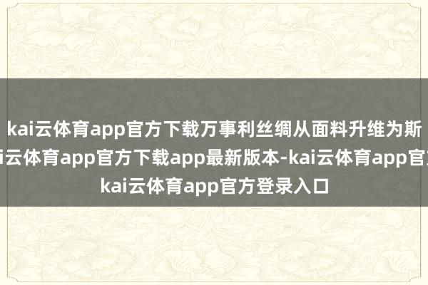 kai云体育app官方下载万事利丝绸从面料升维为斯文秀气-kai云体育app官方下载app最新版本-kai云体育app官方登录入口