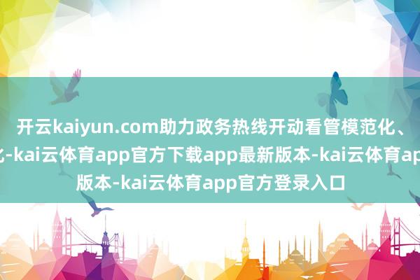 开云kaiyun.com助力政务热线开动看管模范化、接手质效精确化-kai云体育app官方下载app最新版本-kai云体育app官方登录入口