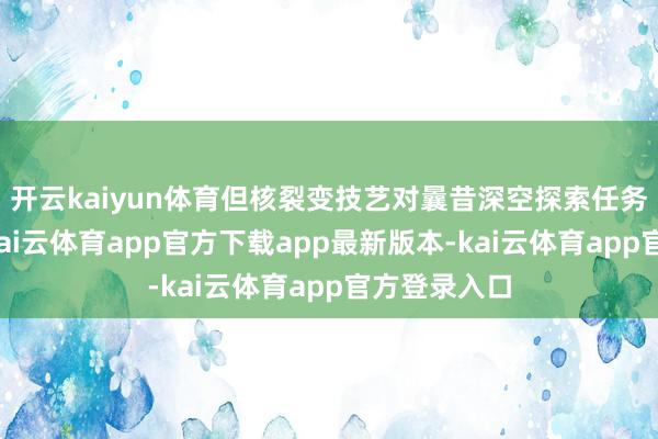 开云kaiyun体育但核裂变技艺对曩昔深空探索任务至关伏击-